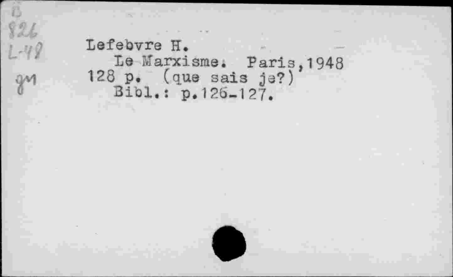 ﻿l-ÿ?
F
Lefebvre H.
Le Marxisme. Paris,1948 128 p. (que sais je?) Bibl.: p.126-127.